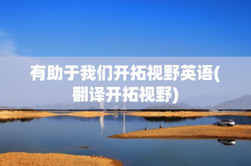 有助于我们开拓视野英语(翻译开拓视野)