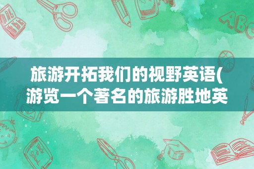 旅游开拓我们的视野英语(游览一个著名的旅游胜地英语翻译)