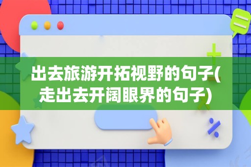 出去旅游开拓视野的句子(走出去开阔眼界的句子)