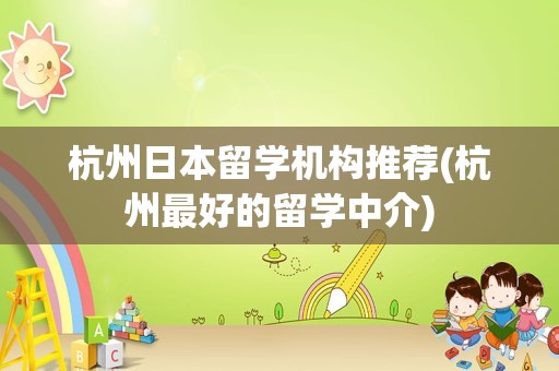 杭州日本留学机构推荐(杭州最好的留学中介)