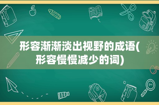 形容渐渐淡出视野的成语(形容慢慢减少的词)