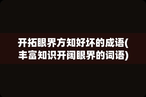 开拓眼界方知好坏的成语(丰富知识开阔眼界的词语)