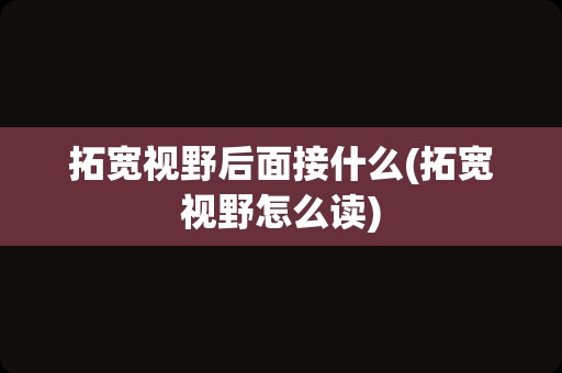 拓宽视野后面接什么(拓宽视野怎么读)