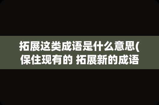 拓展这类成语是什么意思(保住现有的 拓展新的成语)