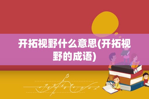 开拓视野什么意思(开拓视野的成语)
