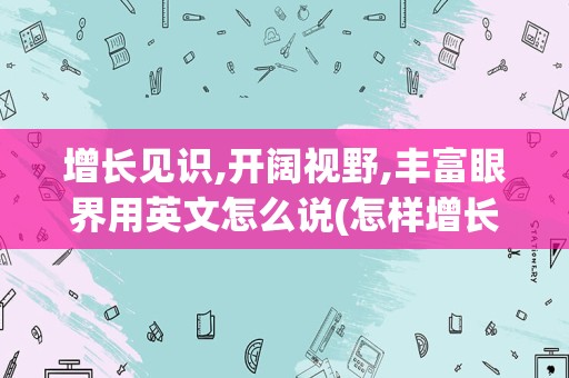 增长见识,开阔视野,丰富眼界用英文怎么说(怎样增长见识开拓视野)