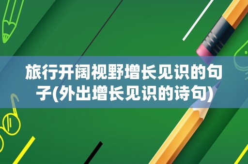 旅行开阔视野增长见识的句子(外出增长见识的诗句)