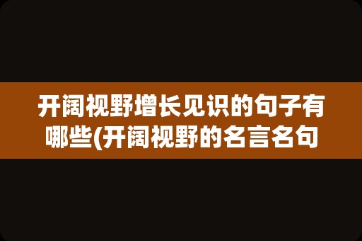 开阔视野增长见识的句子有哪些(开阔视野的名言名句)