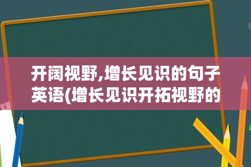 开阔视野,增长见识的句子英语(增长见识开拓视野的英文翻译)