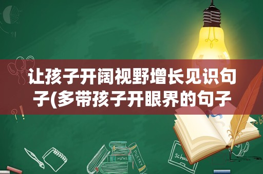 让孩子开阔视野增长见识句子(多带孩子开眼界的句子)