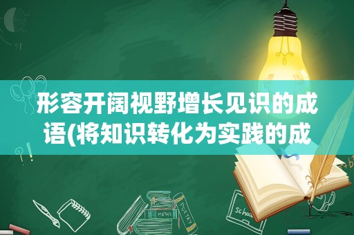 形容开阔视野增长见识的成语(将知识转化为实践的成语)