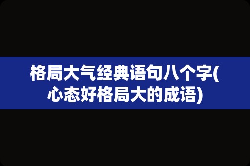 格局大气经典语句八个字(心态好格局大的成语)