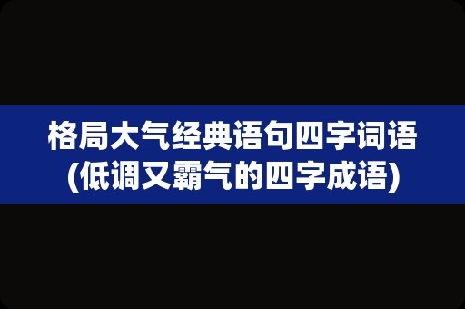 格局大气经典语句四字词语(低调又霸气的四字成语)
