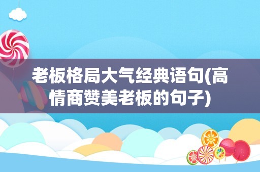 老板格局大气经典语句(高情商赞美老板的句子)