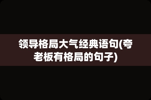 领导格局大气经典语句(夸老板有格局的句子)