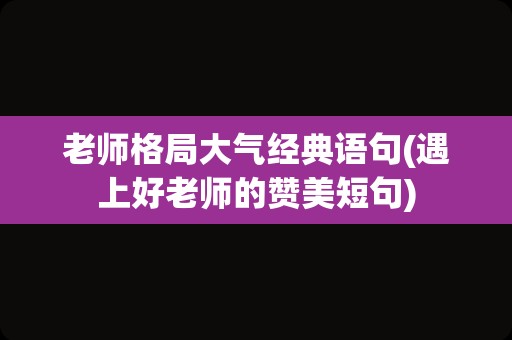 老师格局大气经典语句(遇上好老师的赞美短句)