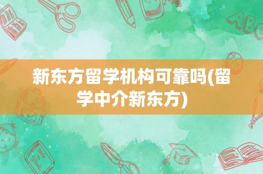 新东方留学机构可靠吗(留学中介新东方)