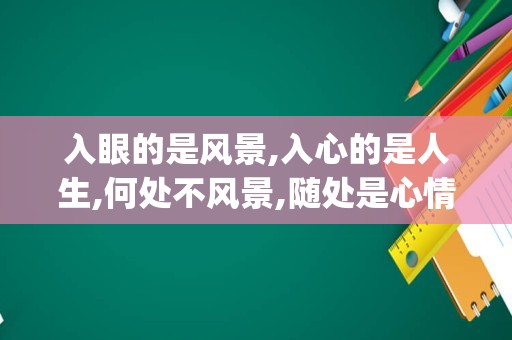 入眼的是风景,入心的是人生,何处不风景,随处是心情(眼里都是风景,心里都是)