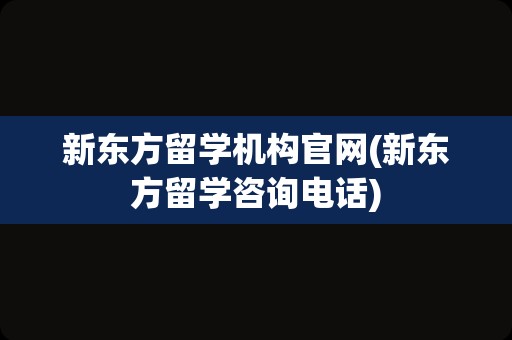 新东方留学机构官网(新东方留学咨询电话)
