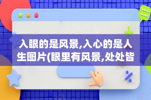 入眼的是风景,入心的是人生图片(眼里有风景,处处皆风景)