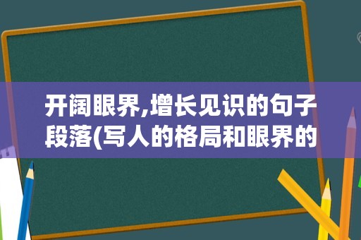 开阔眼界,增长见识的句子段落(写人的格局和眼界的句子)
