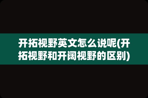 开拓视野英文怎么说呢(开拓视野和开阔视野的区别)