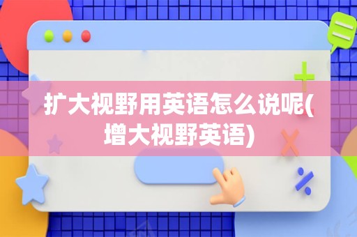 扩大视野用英语怎么说呢(增大视野英语)