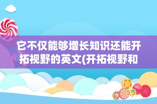 它不仅能够增长知识还能开拓视野的英文(开拓视野和开阔视野的区别)