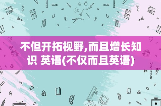 不但开拓视野,而且增长知识 英语(不仅而且英语)