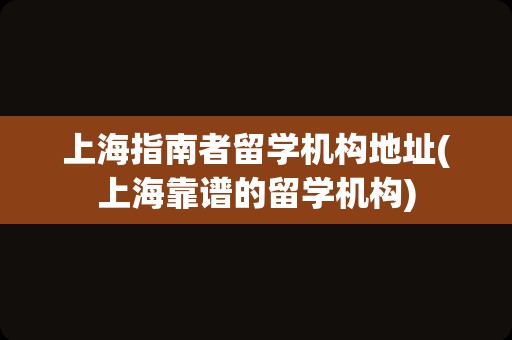 上海指南者留学机构地址(上海靠谱的留学机构)
