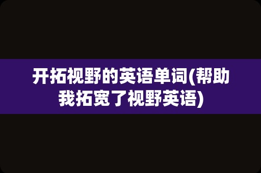 开拓视野的英语单词(帮助我拓宽了视野英语)