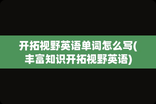 开拓视野英语单词怎么写(丰富知识开拓视野英语)