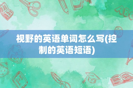 视野的英语单词怎么写(控制的英语短语)