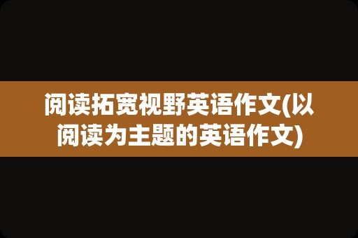 阅读拓宽视野英语作文(以阅读为主题的英语作文)