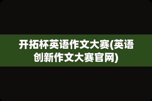 开拓杯英语作文大赛(英语创新作文大赛官网)