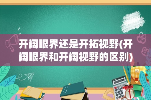 开阔眼界还是开拓视野(开阔眼界和开阔视野的区别)