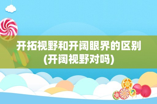 开拓视野和开阔眼界的区别(开阔视野对吗)