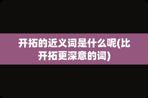 开拓的近义词是什么呢(比开拓更深意的词)