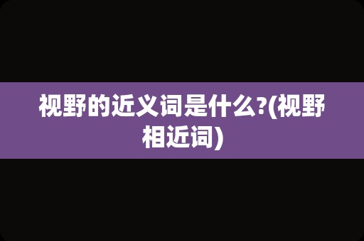 视野的近义词是什么?(视野相近词)