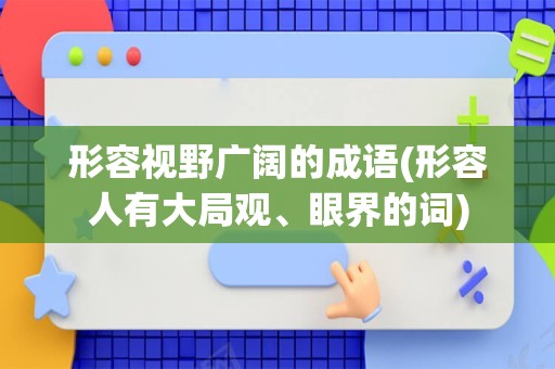 形容视野广阔的成语(形容人有大局观、眼界的词)