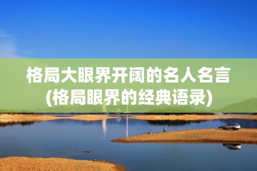 格局大眼界开阔的名人名言(格局眼界的经典语录)