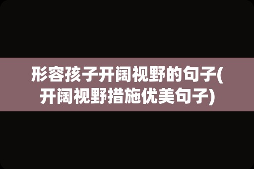形容孩子开阔视野的句子(开阔视野措施优美句子)