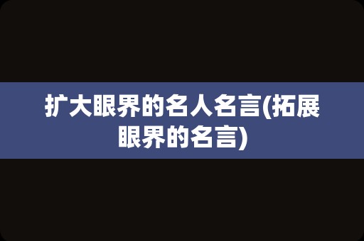 扩大眼界的名人名言(拓展眼界的名言)