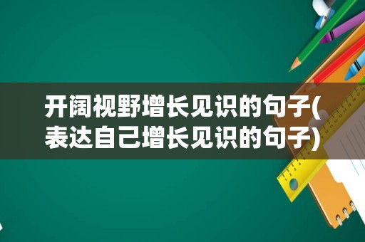 开阔视野增长见识的句子(表达自己增长见识的句子)