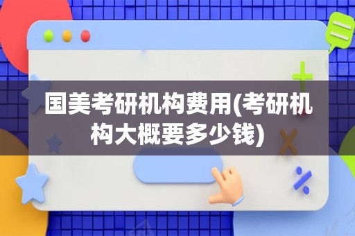 国美考研机构费用(考研机构大概要多少钱)