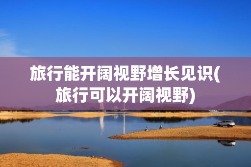 旅行能开阔视野增长见识(旅行可以开阔视野)