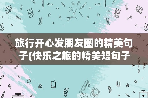旅行开心发朋友圈的精美句子(快乐之旅的精美短句子)
