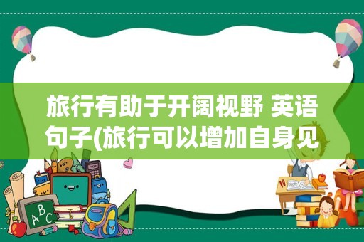 旅行有助于开阔视野 英语句子(旅行可以增加自身见闻英语)