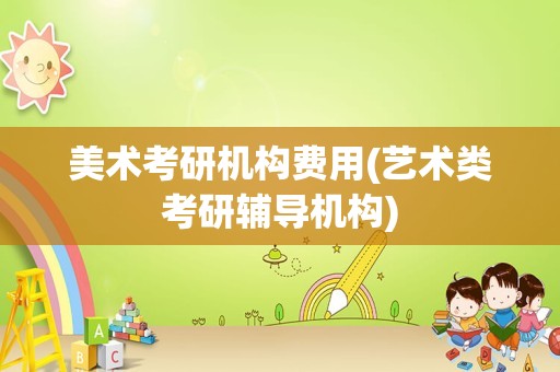 美术考研机构费用(艺术类考研辅导机构)
