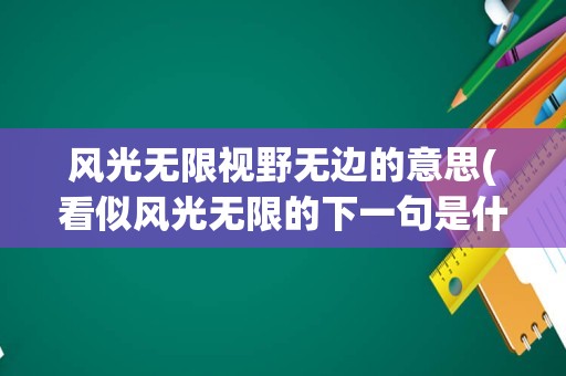 风光无限视野无边的意思(看似风光无限的下一句是什么)